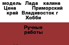 модель  Лада - калина › Цена ­ 250 - Приморский край, Владивосток г. Хобби. Ручные работы » Моделирование   . Приморский край,Владивосток г.